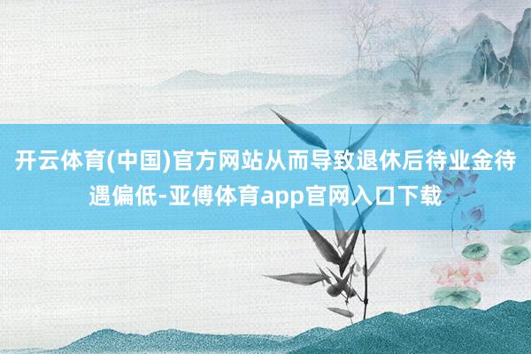 开云体育(中国)官方网站从而导致退休后待业金待遇偏低-亚傅体育app官网入口下载