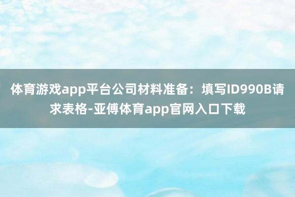 体育游戏app平台公司材料准备：填写ID990B请求表格-亚傅体育app官网入口下载