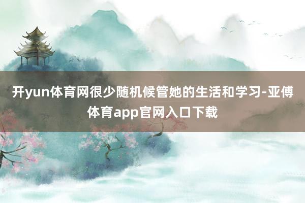 开yun体育网很少随机候管她的生活和学习-亚傅体育app官网入口下载