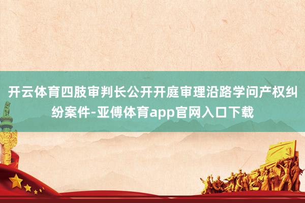 开云体育四肢审判长公开开庭审理沿路学问产权纠纷案件-亚傅体育app官网入口下载