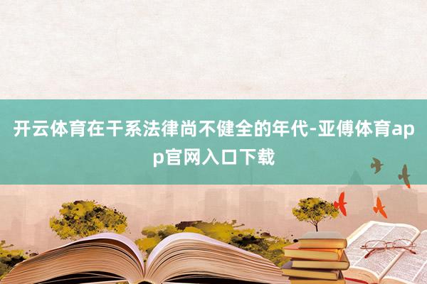 开云体育在干系法律尚不健全的年代-亚傅体育app官网入口下载