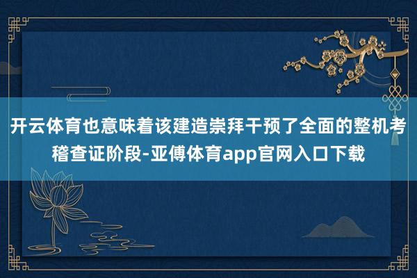 开云体育也意味着该建造崇拜干预了全面的整机考稽查证阶段-亚傅体育app官网入口下载