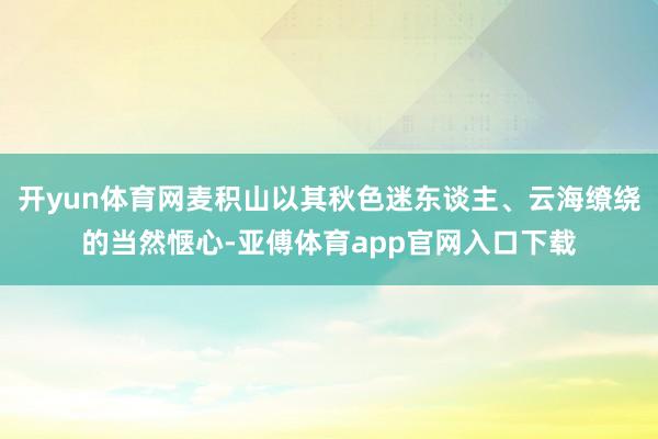 开yun体育网麦积山以其秋色迷东谈主、云海缭绕的当然惬心-亚傅体育app官网入口下载