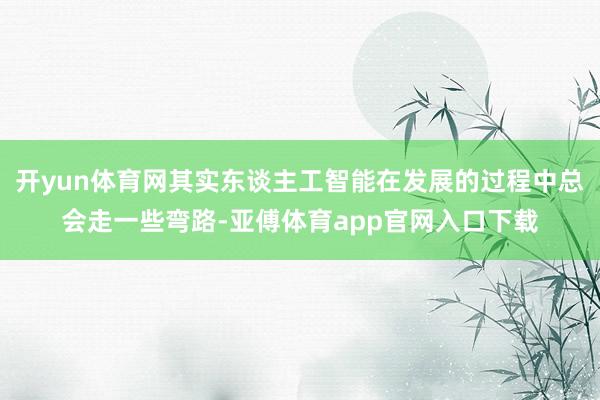 开yun体育网其实东谈主工智能在发展的过程中总会走一些弯路-亚傅体育app官网入口下载