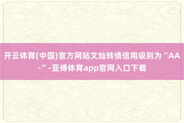 开云体育(中国)官方网站文灿转债信用级别为“AA-”-亚傅体育app官网入口下载