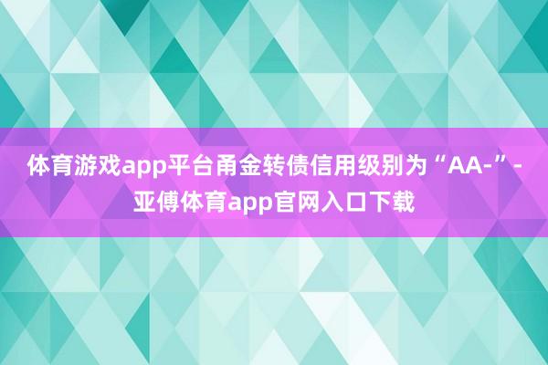 体育游戏app平台甬金转债信用级别为“AA-”-亚傅体育app官网入口下载