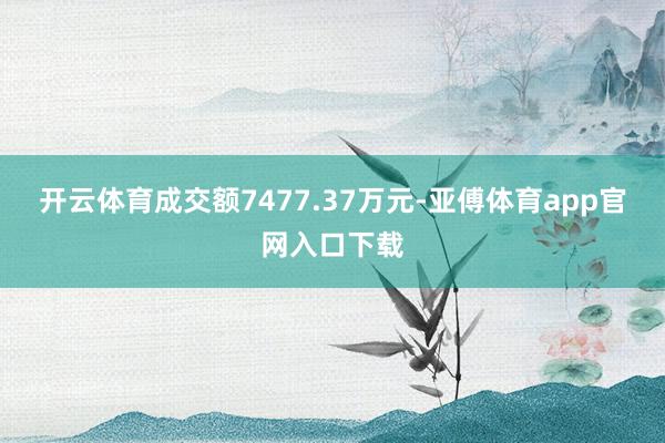 开云体育成交额7477.37万元-亚傅体育app官网入口下载