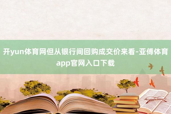 开yun体育网但从银行间回购成交价来看-亚傅体育app官网入口下载