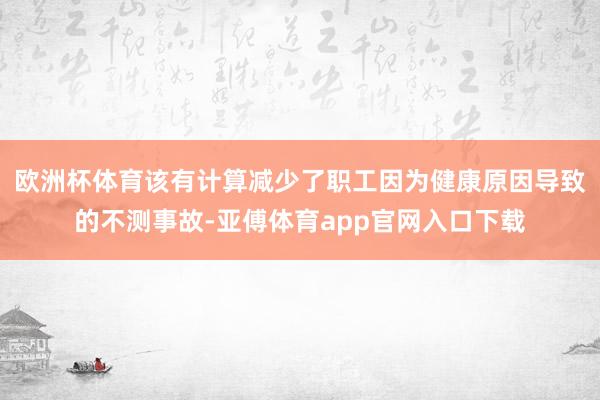 欧洲杯体育该有计算减少了职工因为健康原因导致的不测事故-亚傅体育app官网入口下载