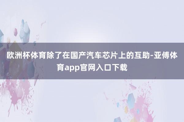 欧洲杯体育　　除了在国产汽车芯片上的互助-亚傅体育app官网入口下载