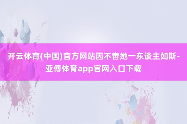 开云体育(中国)官方网站因不啻她一东谈主如斯-亚傅体育app官网入口下载