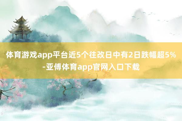 体育游戏app平台近5个往改日中有2日跌幅超5%-亚傅体育app官网入口下载