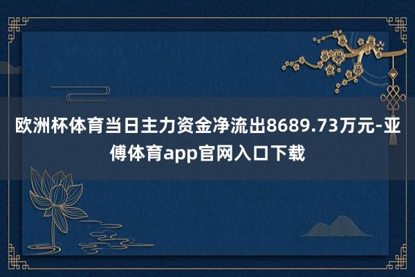 欧洲杯体育当日主力资金净流出8689.73万元-亚傅体育app官网入口下载