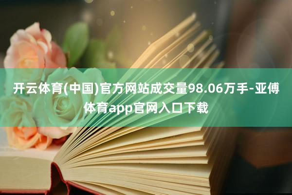 开云体育(中国)官方网站成交量98.06万手-亚傅体育app官网入口下载