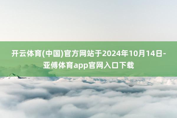 开云体育(中国)官方网站于2024年10月14日-亚傅体育app官网入口下载