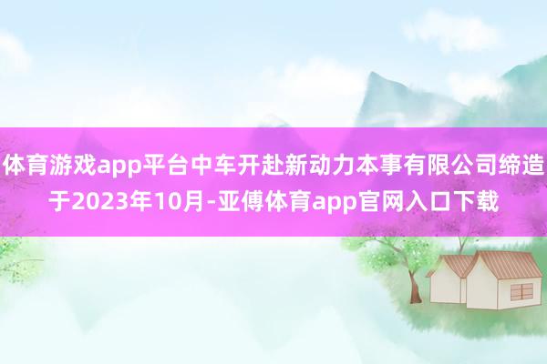 体育游戏app平台中车开赴新动力本事有限公司缔造于2023年10月-亚傅体育app官网入口下载