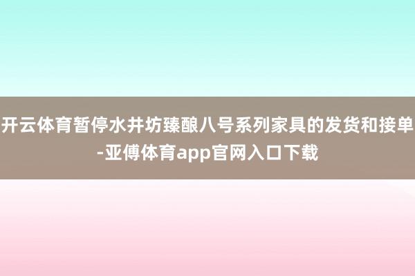 开云体育暂停水井坊臻酿八号系列家具的发货和接单-亚傅体育app官网入口下载