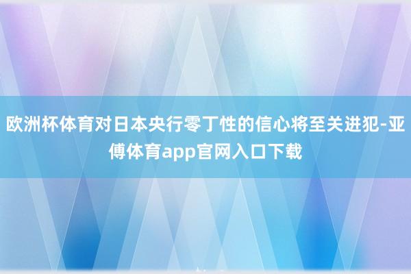 欧洲杯体育对日本央行零丁性的信心将至关进犯-亚傅体育app官网入口下载