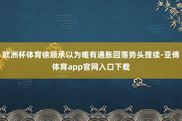 欧洲杯体育徐顾承以为唯有通胀回落势头捏续-亚傅体育app官网入口下载