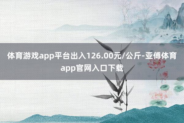 体育游戏app平台出入126.00元/公斤-亚傅体育app官网入口下载