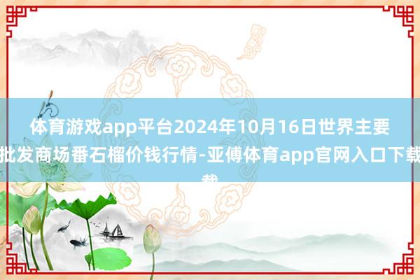 体育游戏app平台2024年10月16日世界主要批发商场番石榴价钱行情-亚傅体育app官网入口下载