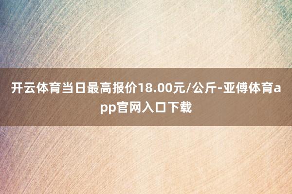 开云体育当日最高报价18.00元/公斤-亚傅体育app官网入口下载