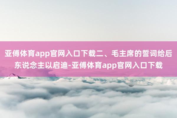 亚傅体育app官网入口下载二、毛主席的誓词给后东说念主以启迪-亚傅体育app官网入口下载