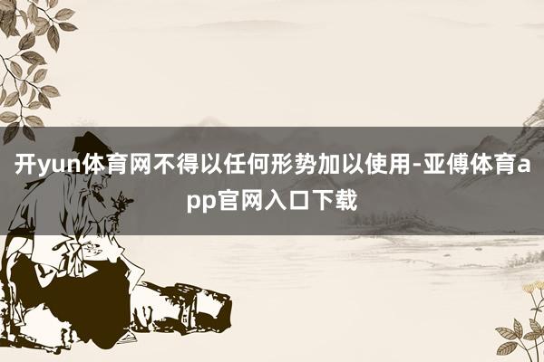 开yun体育网不得以任何形势加以使用-亚傅体育app官网入口下载