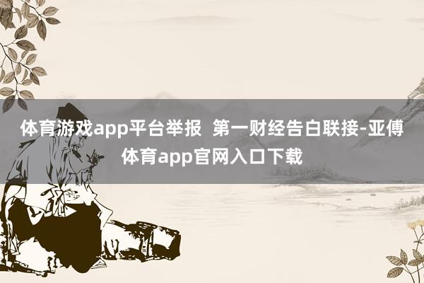 体育游戏app平台举报  第一财经告白联接-亚傅体育app官网入口下载