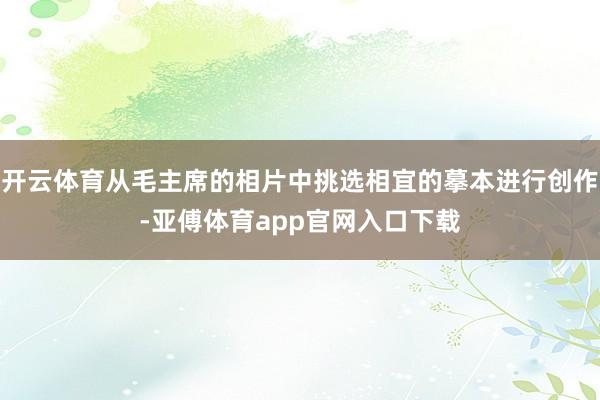 开云体育从毛主席的相片中挑选相宜的摹本进行创作-亚傅体育app官网入口下载