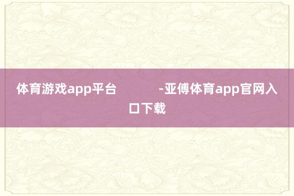 体育游戏app平台            -亚傅体育app官网入口下载