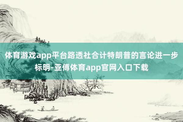 体育游戏app平台路透社合计特朗普的言论进一步标明-亚傅体育app官网入口下载