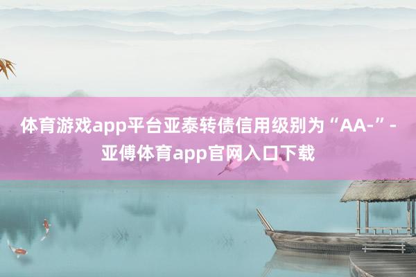 体育游戏app平台亚泰转债信用级别为“AA-”-亚傅体育app官网入口下载