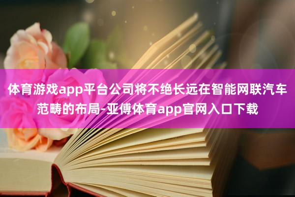 体育游戏app平台公司将不绝长远在智能网联汽车范畴的布局-亚傅体育app官网入口下载