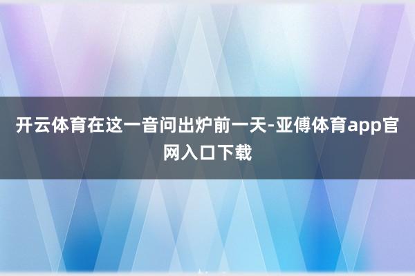 开云体育　　在这一音问出炉前一天-亚傅体育app官网入口下载