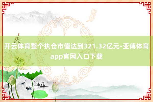 开云体育整个执仓市值达到321.32亿元-亚傅体育app官网入口下载