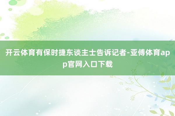 开云体育有保时捷东谈主士告诉记者-亚傅体育app官网入口下载