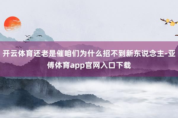 开云体育还老是催咱们为什么招不到新东说念主-亚傅体育app官网入口下载