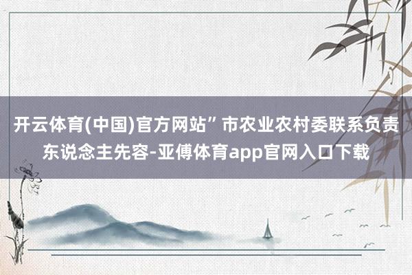 开云体育(中国)官方网站”市农业农村委联系负责东说念主先容-亚傅体育app官网入口下载