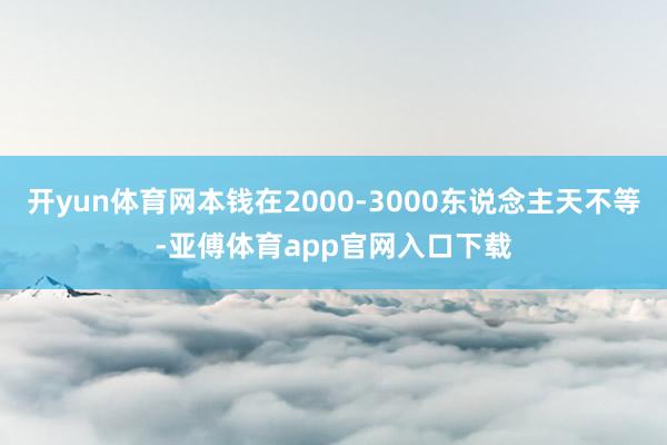 开yun体育网本钱在2000-3000东说念主天不等-亚傅体育app官网入口下载