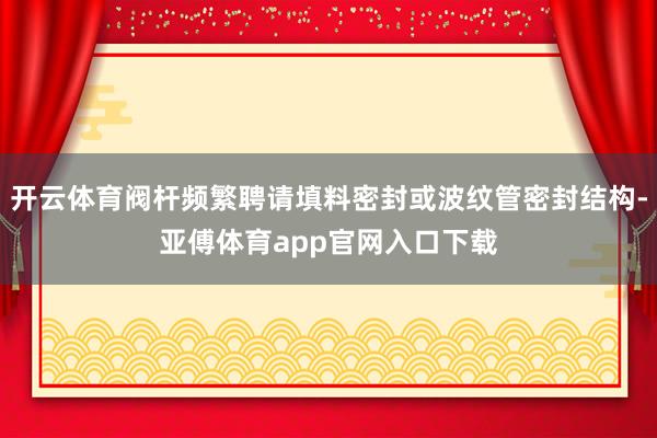 开云体育阀杆频繁聘请填料密封或波纹管密封结构-亚傅体育app官网入口下载