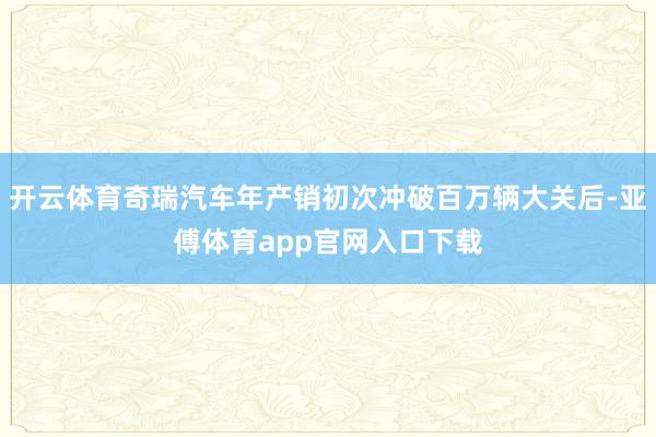 开云体育奇瑞汽车年产销初次冲破百万辆大关后-亚傅体育app官网入口下载