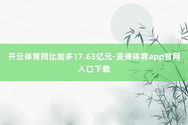 开云体育同比加多17.63亿元-亚傅体育app官网入口下载