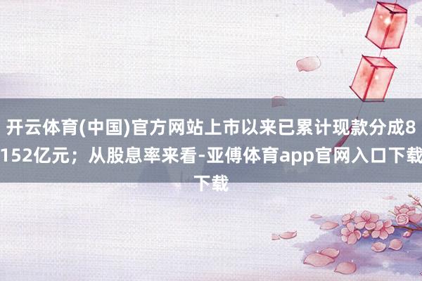 开云体育(中国)官方网站上市以来已累计现款分成8152亿元；从股息率来看-亚傅体育app官网入口下载