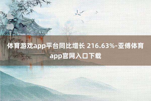 体育游戏app平台同比增长 216.63%-亚傅体育app官网入口下载