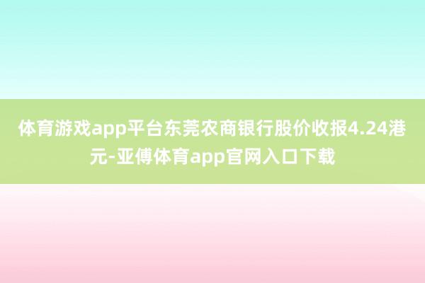 体育游戏app平台东莞农商银行股价收报4.24港元-亚傅体育app官网入口下载