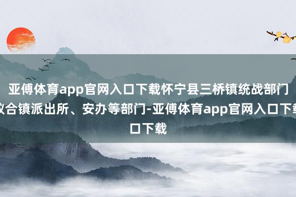 亚傅体育app官网入口下载怀宁县三桥镇统战部门蚁合镇派出所、安办等部门-亚傅体育app官网入口下载