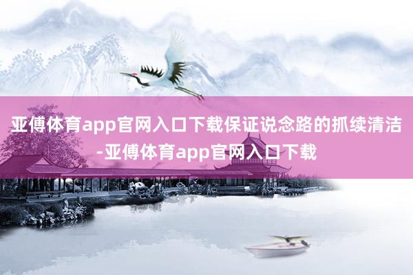 亚傅体育app官网入口下载保证说念路的抓续清洁-亚傅体育app官网入口下载