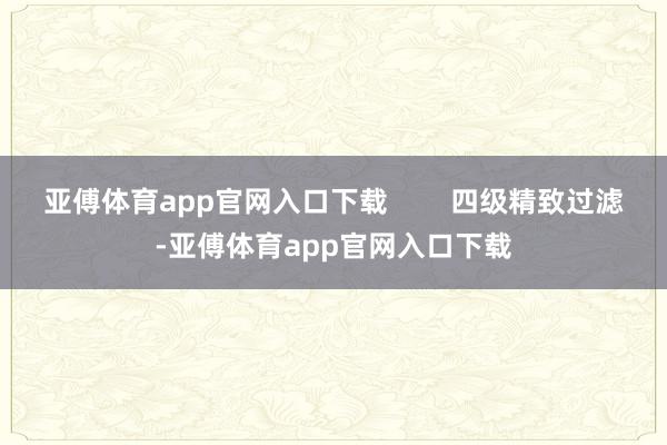 亚傅体育app官网入口下载        四级精致过滤-亚傅体育app官网入口下载