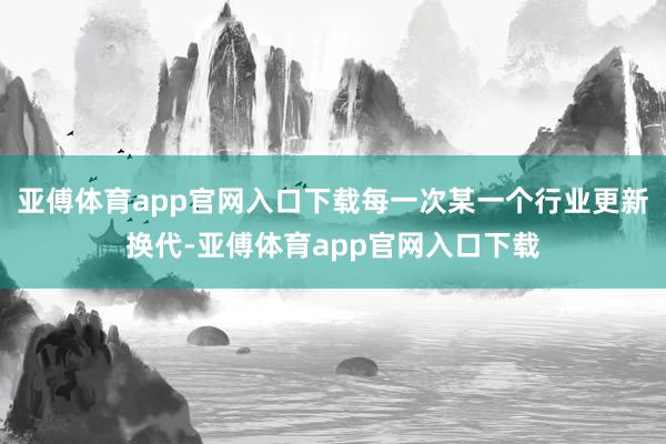 亚傅体育app官网入口下载每一次某一个行业更新换代-亚傅体育app官网入口下载